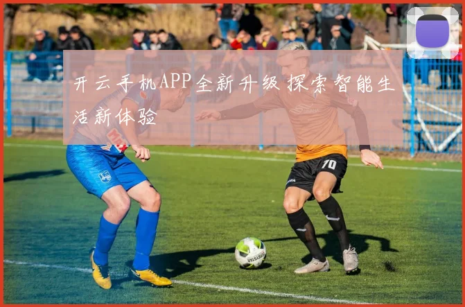 开云手机APP全新升级 探索智能生活新体验