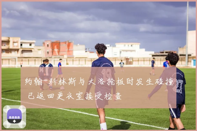 约翰-科林斯与大洛抢板时发生碰撞 已返回更衣室接受检查