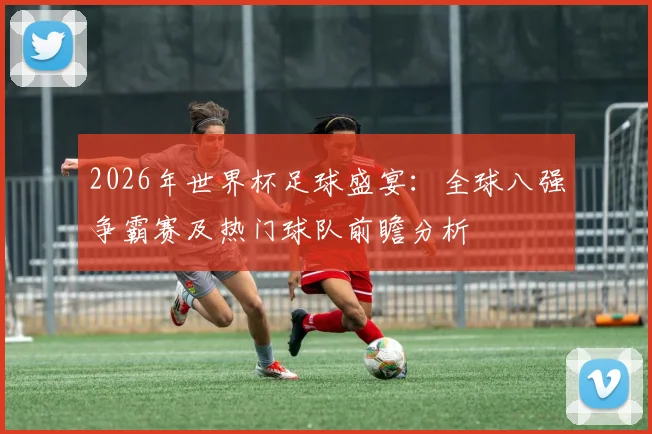 2026年世界杯足球盛宴：全球八强争霸赛及热门球队前瞻分析