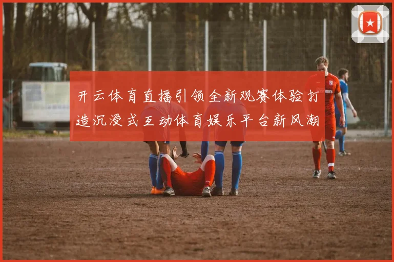 开云体育直播引领全新观赛体验打造沉浸式互动体育娱乐平台新风潮