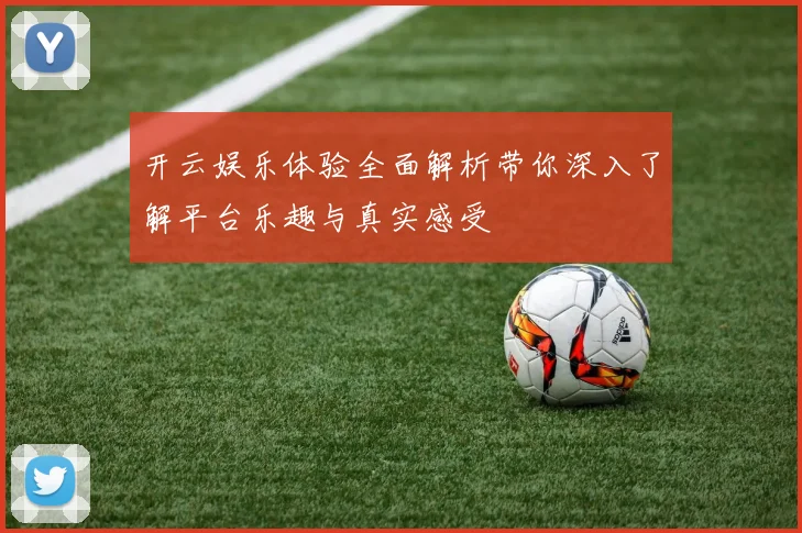开云娱乐体验全面解析带你深入了解平台乐趣与真实感受