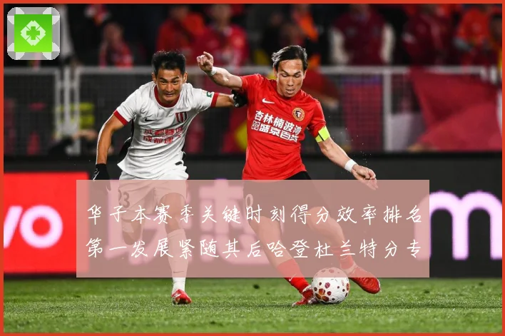 华子本赛季关键时刻得分效率排名第一发展紧随其后哈登杜兰特分专题观察