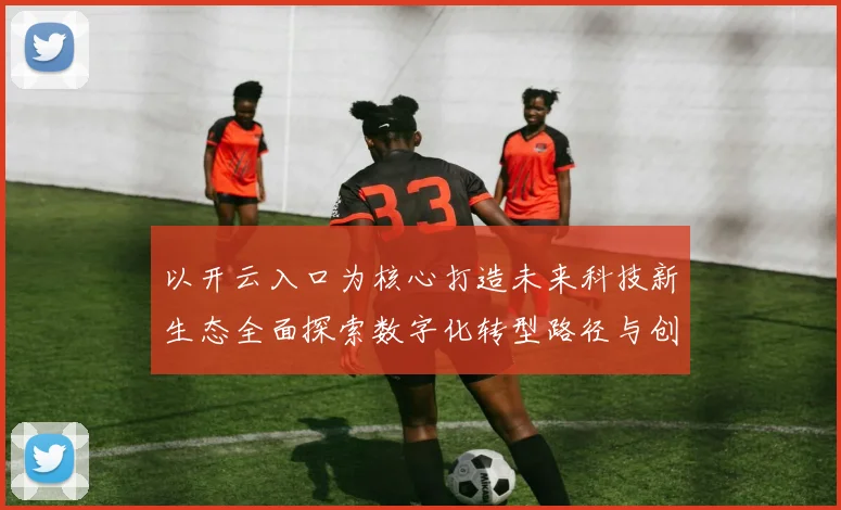 以开云入口为核心打造未来科技新生态全面探索数字化转型路径与创新模式