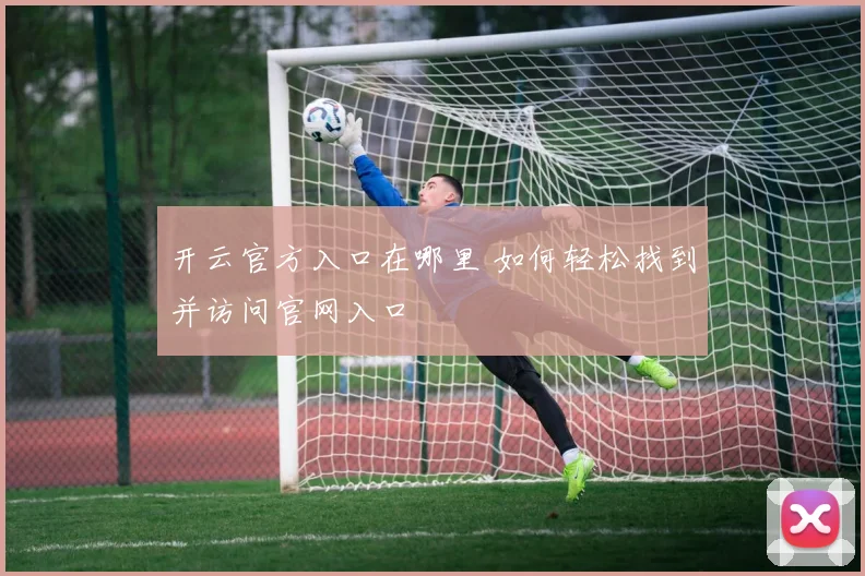 开云官方入口在哪里 如何轻松找到并访问官网入口