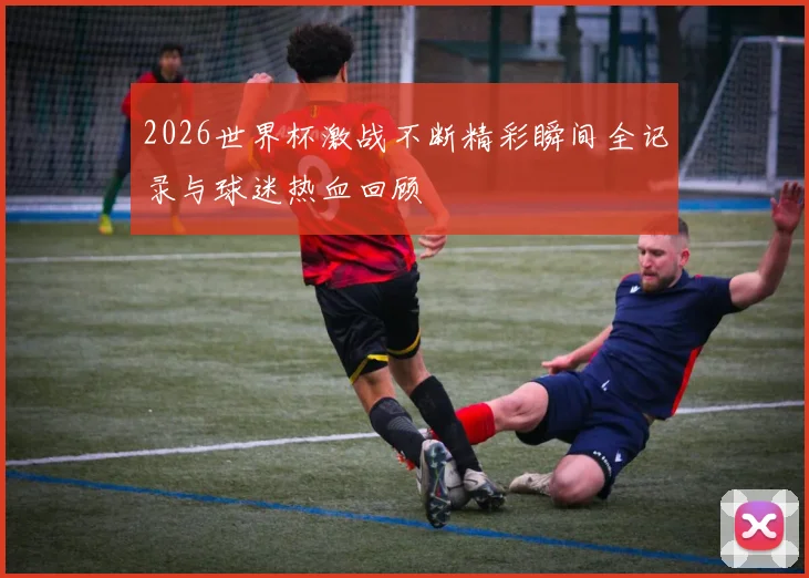 2026世界杯激战不断精彩瞬间全记录与球迷热血回顾