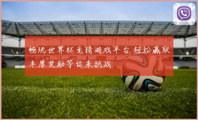 畅玩世界杯竞猜游戏平台 轻松赢取丰厚奖励等你来挑战
