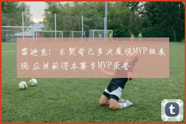 雷迪克：东契奇已多次展现MVP级表现 应该获得本赛季MVP荣誉