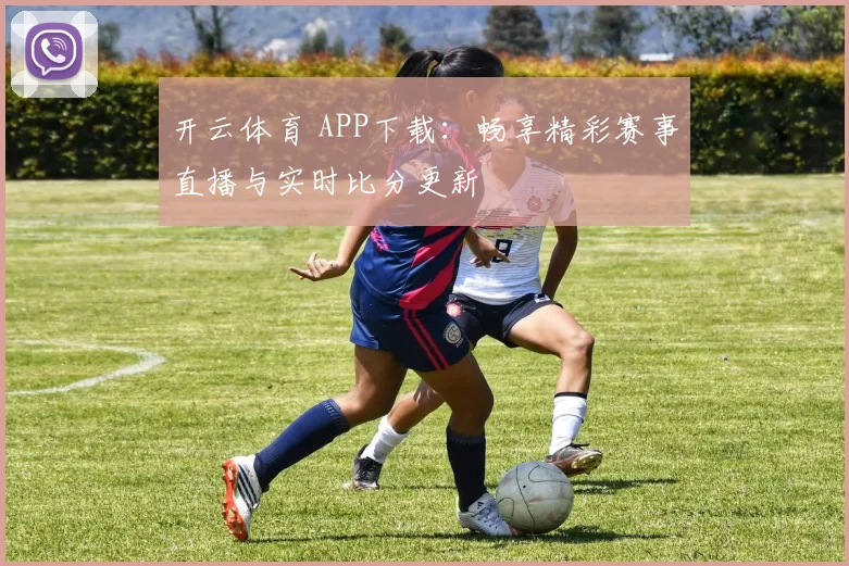 开云体育 APP下载：畅享精彩赛事直播与实时比分更新