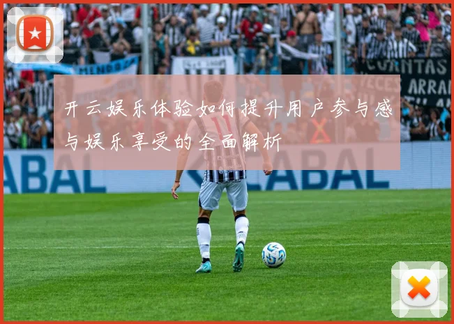 开云娱乐体验如何提升用户参与感与娱乐享受的全面解析