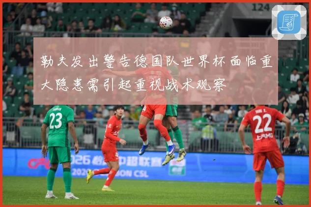 勒夫发出警告德国队世界杯面临重大隐患需引起重视战术观察