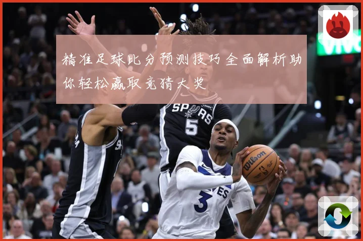 精准足球比分预测技巧全面解析助你轻松赢取竞猜大奖
