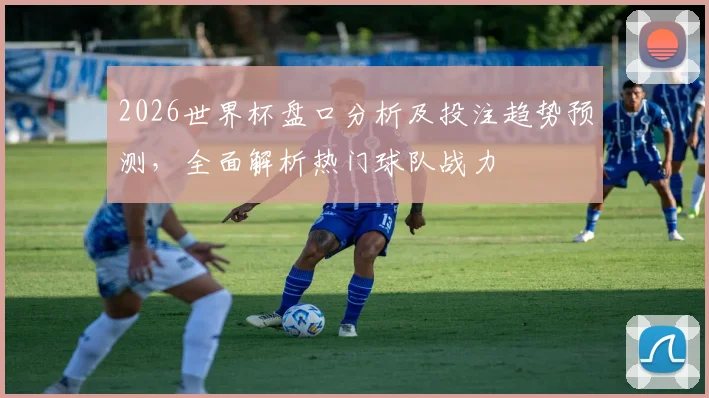 2026世界杯盘口分析及投注趋势预测，全面解析热门球队战力