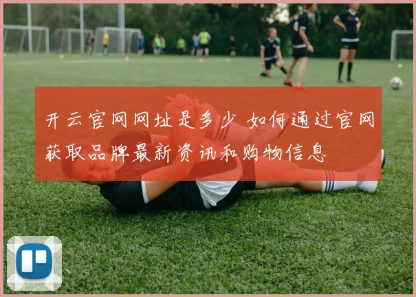 开云官网网址是多少 如何通过官网获取品牌最新资讯和购物信息