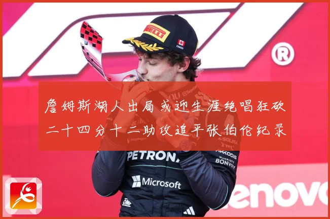 詹姆斯湖人出局或迎生涯绝唱狂砍二十四分十二助攻追平张伯伦纪录赛场复盘