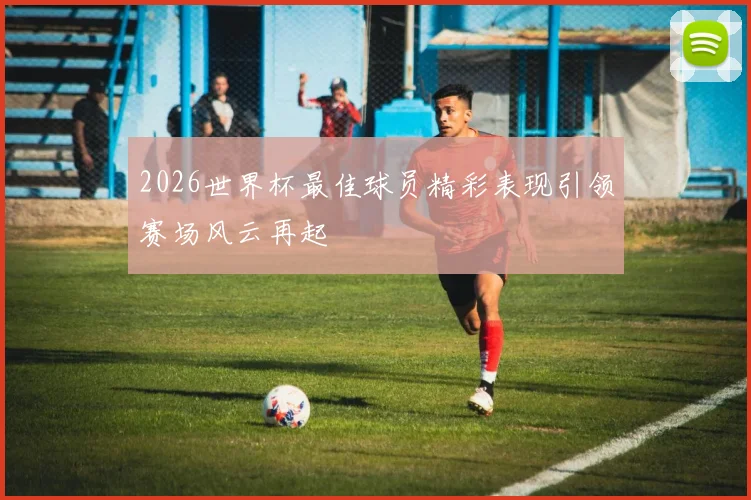 2026世界杯最佳球员精彩表现引领赛场风云再起