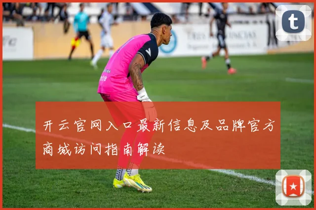 开云官网入口最新信息及品牌官方商城访问指南解读