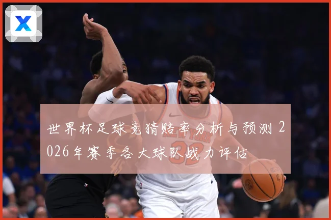 世界杯足球竞猜赔率分析与预测 2026年赛季各大球队战力评估