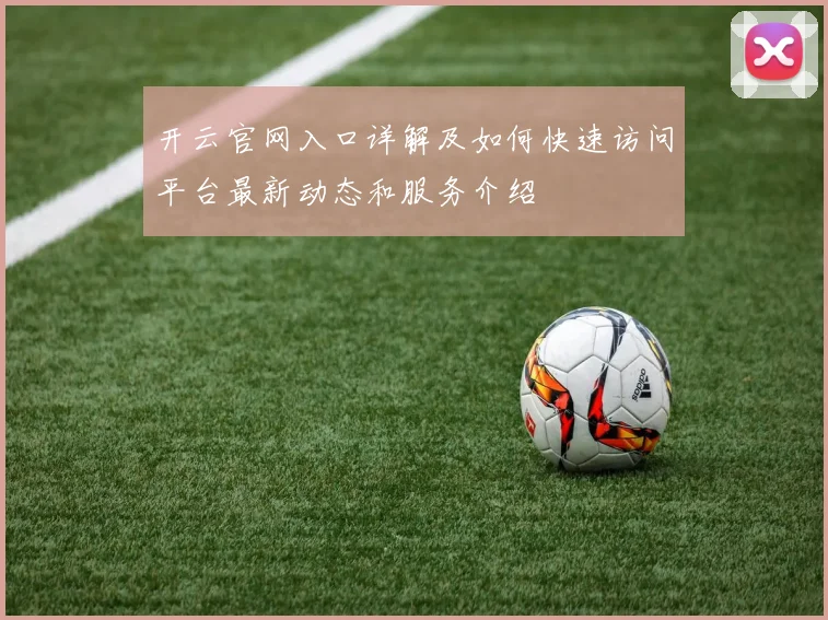 开云官网入口详解及如何快速访问平台最新动态和服务介绍