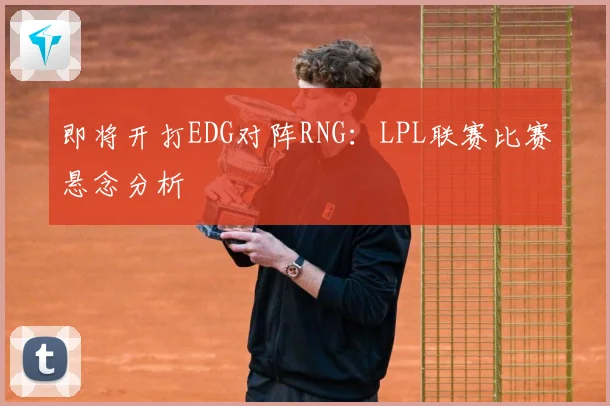 即将开打EDG对阵RNG：LPL联赛比赛悬念分析