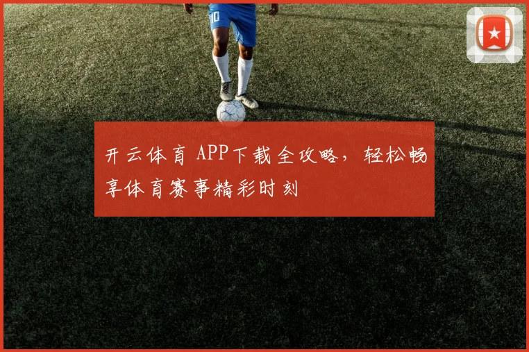 开云体育 APP下载全攻略，轻松畅享体育赛事精彩时刻