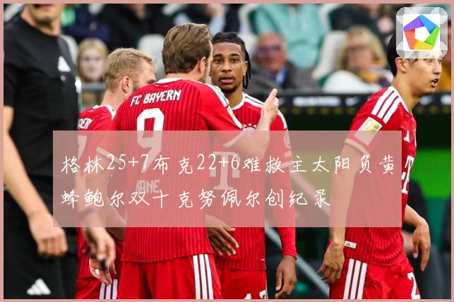 格林25+7布克22+6难救主太阳负黄蜂鲍尔双十克努佩尔创纪录