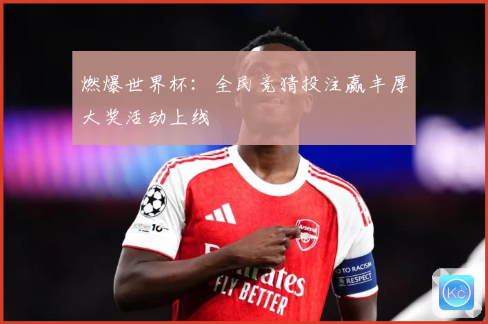 燃爆世界杯：全民竞猜投注赢丰厚大奖活动上线