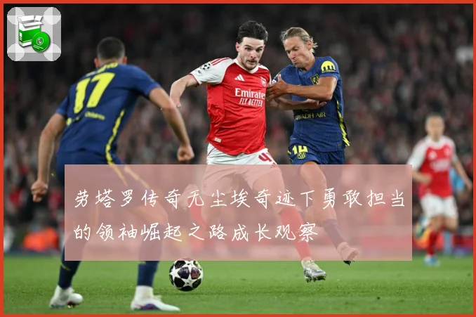 劳塔罗传奇无尘埃奇迹下勇敢担当的领袖崛起之路成长观察
