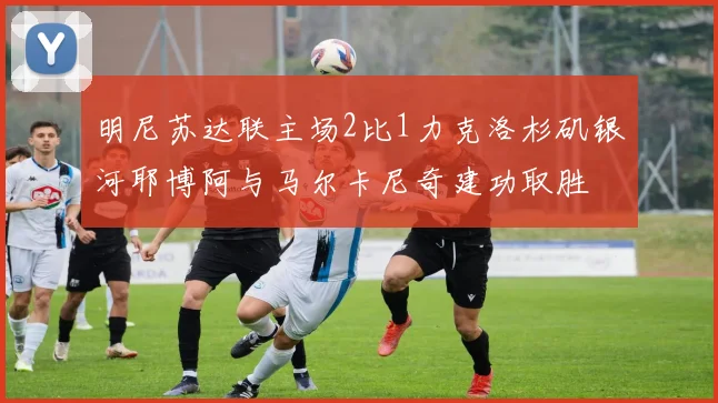 明尼苏达联主场2比1力克洛杉矶银河耶博阿与马尔卡尼奇建功取胜