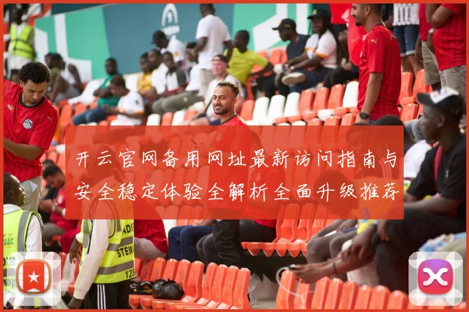 开云官网备用网址最新访问指南与安全稳定体验全解析全面升级推荐