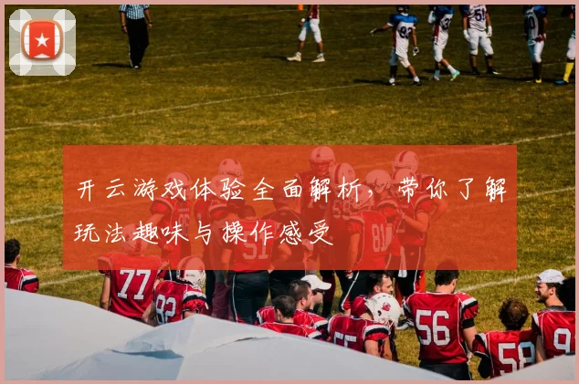 开云游戏体验全面解析，带你了解玩法趣味与操作感受