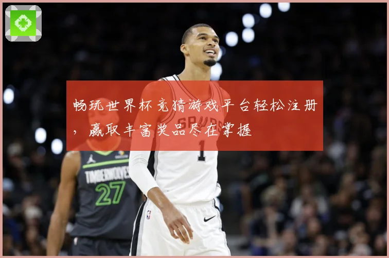 畅玩世界杯竞猜游戏平台轻松注册，赢取丰富奖品尽在掌握