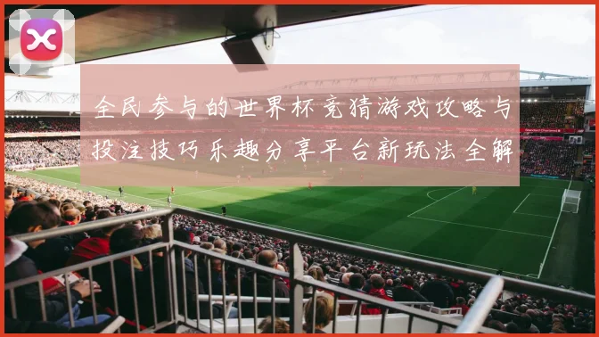 全民参与的世界杯竞猜游戏攻略与投注技巧乐趣分享平台新玩法全解