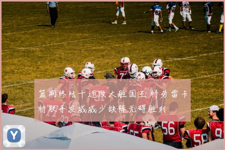 篮网终结十连败大胜国王 特劳雷卡特联手发威威少缺阵无碍胜利