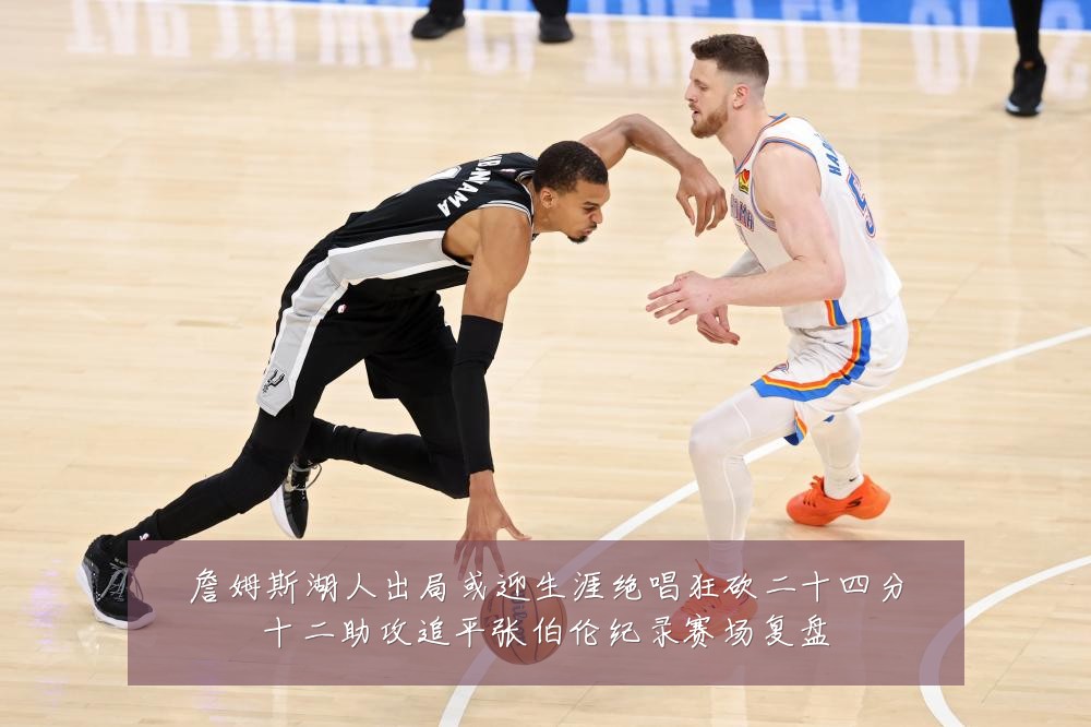 詹姆斯湖人出局或迎生涯绝唱狂砍二十四分十二助攻追平张伯伦纪录赛场复盘