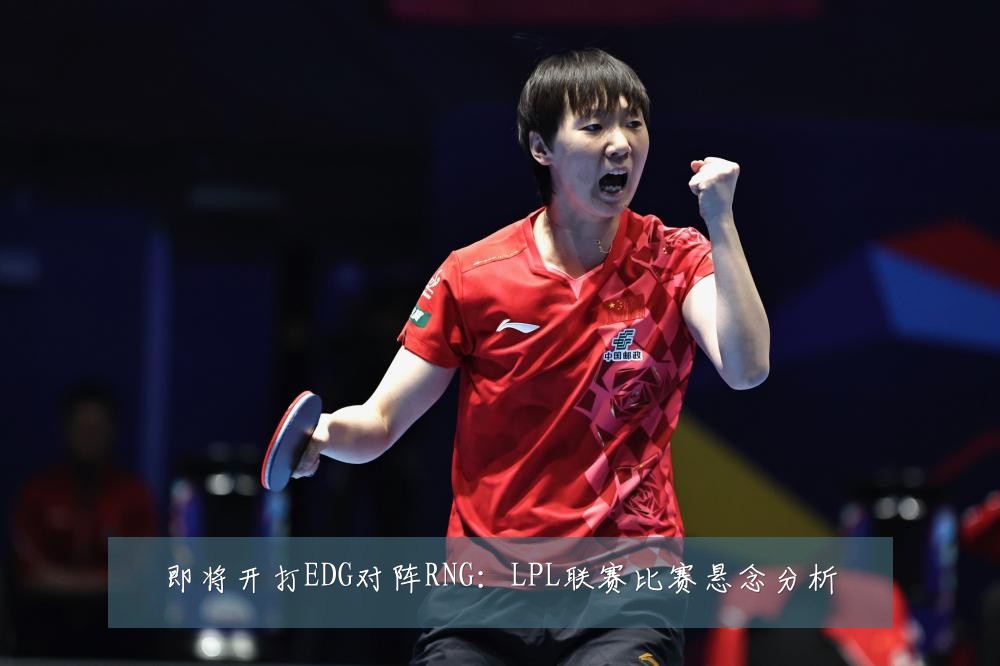 即将开打EDG对阵RNG：LPL联赛比赛悬念分析